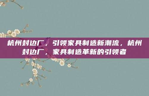 杭州封边厂，引领家具制造新潮流，杭州封边厂，家具制造革新的引领者