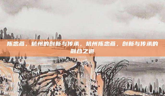 陈忠燕，杭州的创新与传承，杭州陈忠燕，创新与传承的融合之道