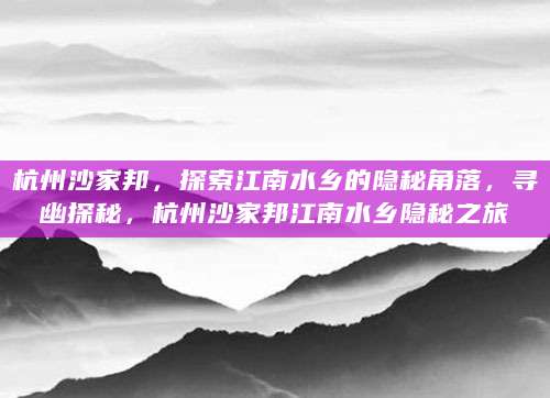 杭州沙家邦，探索江南水乡的隐秘角落，寻幽探秘，杭州沙家邦江南水乡隐秘之旅