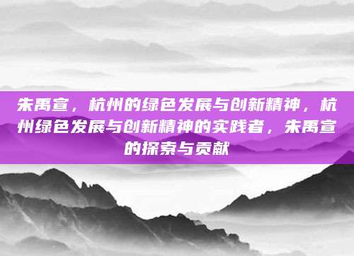 朱禹宣，杭州的绿色发展与创新精神，杭州绿色发展与创新精神的实践者，朱禹宣的探索与贡献