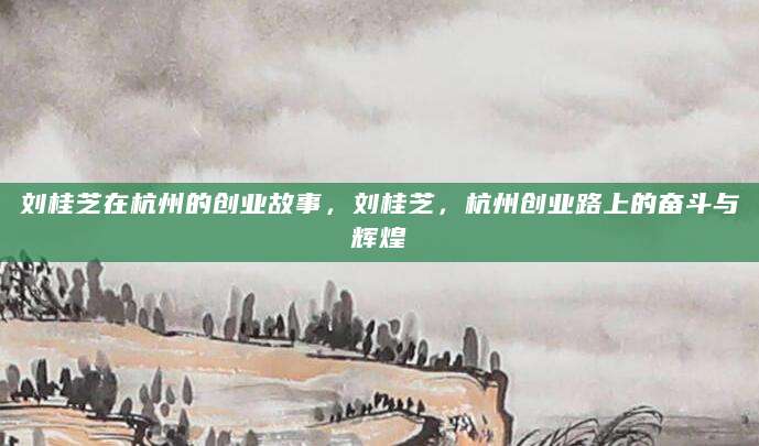 刘桂芝在杭州的创业故事，刘桂芝，杭州创业路上的奋斗与辉煌