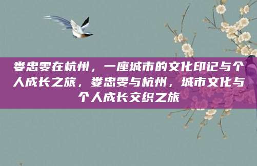 娄忠雯在杭州，一座城市的文化印记与个人成长之旅，娄忠雯与杭州，城市文化与个人成长交织之旅