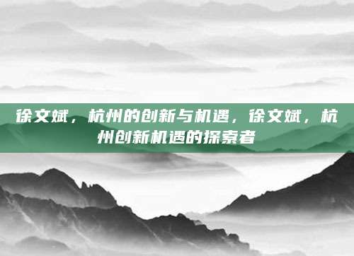 徐文斌，杭州的创新与机遇，徐文斌，杭州创新机遇的探索者