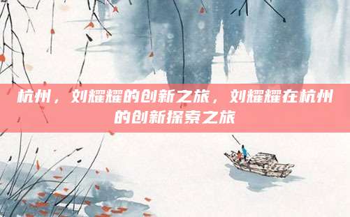 杭州，刘耀耀的创新之旅，刘耀耀在杭州的创新探索之旅