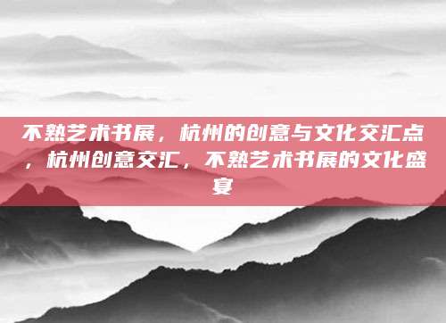 不熟艺术书展，杭州的创意与文化交汇点，杭州创意交汇，不熟艺术书展的文化盛宴