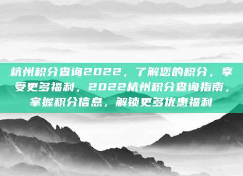 杭州积分查询2022，了解您的积分，享受更多福利，2022杭州积分查询指南，掌握积分信息，解锁更多优惠福利