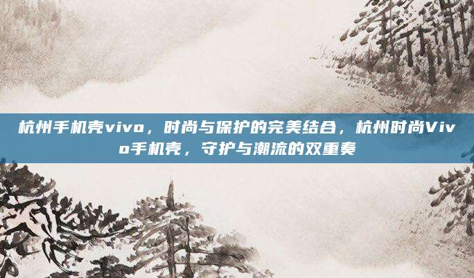 杭州手机壳vivo，时尚与保护的完美结合，杭州时尚Vivo手机壳，守护与潮流的双重奏