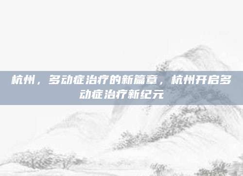 杭州，多动症治疗的新篇章，杭州开启多动症治疗新纪元