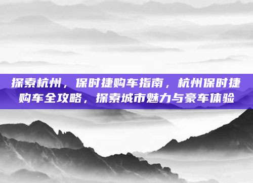 探索杭州，保时捷购车指南，杭州保时捷购车全攻略，探索城市魅力与豪车体验