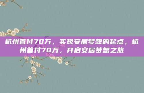 杭州首付70万，实现安居梦想的起点，杭州首付70万，开启安居梦想之旅