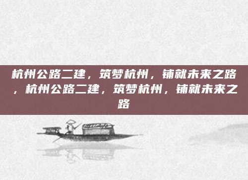 杭州公路二建，筑梦杭州，铺就未来之路，杭州公路二建，筑梦杭州，铺就未来之路