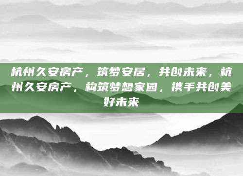 杭州久安房产，筑梦安居，共创未来，杭州久安房产，构筑梦想家园，携手共创美好未来