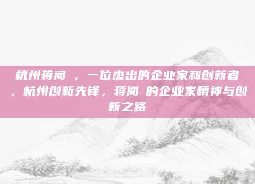 杭州蒋闻弢，一位杰出的企业家和创新者，杭州创新先锋，蒋闻弢的企业家精神与创新之路