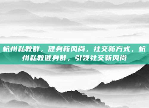 杭州私教群，健身新风尚，社交新方式，杭州私教健身群，引领社交新风尚