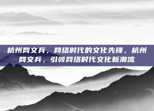 杭州网文兵，网络时代的文化先锋，杭州网文兵，引领网络时代文化新潮流