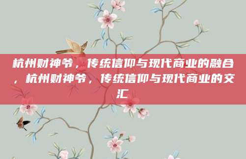 杭州财神爷，传统信仰与现代商业的融合，杭州财神爷，传统信仰与现代商业的交汇