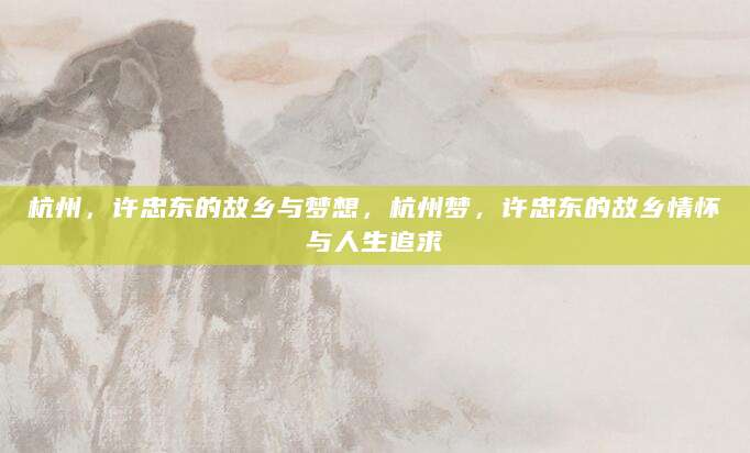 杭州，许忠东的故乡与梦想，杭州梦，许忠东的故乡情怀与人生追求