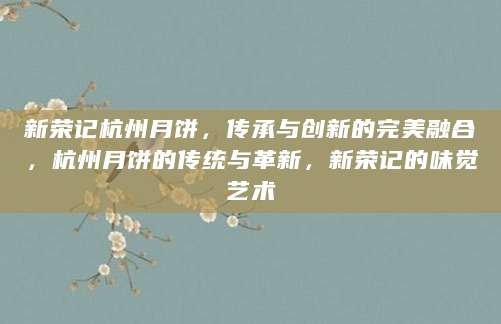 新荣记杭州月饼，传承与创新的完美融合，杭州月饼的传统与革新，新荣记的味觉艺术