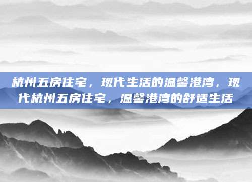 杭州五房住宅，现代生活的温馨港湾，现代杭州五房住宅，温馨港湾的舒适生活