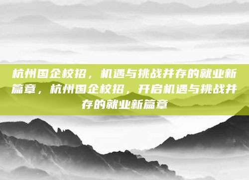 杭州国企校招，机遇与挑战并存的就业新篇章，杭州国企校招，开启机遇与挑战并存的就业新篇章