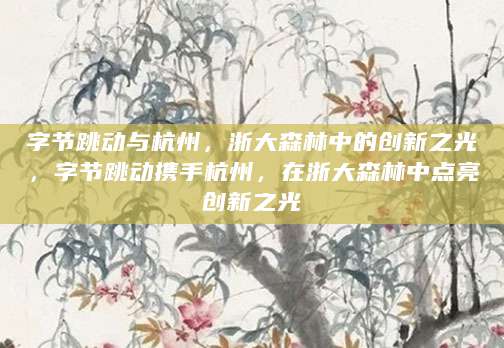 字节跳动与杭州，浙大森林中的创新之光，字节跳动携手杭州，在浙大森林中点亮创新之光