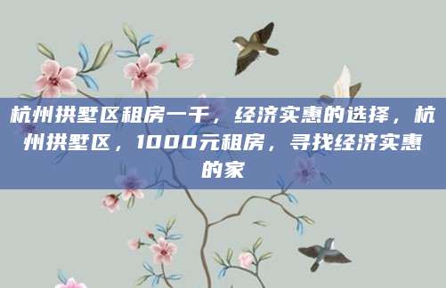 杭州拱墅区租房一千，经济实惠的选择，杭州拱墅区，1000元租房，寻找经济实惠的家