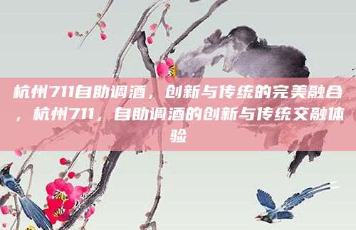 杭州711自助调酒，创新与传统的完美融合，杭州711，自助调酒的创新与传统交融体验