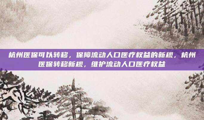 杭州医保可以转移，保障流动人口医疗权益的新规，杭州医保转移新规，维护流动人口医疗权益