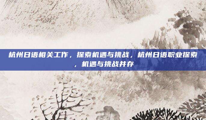 杭州日语相关工作，探索机遇与挑战，杭州日语职业探索，机遇与挑战并存