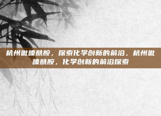 杭州吡嗪酰胺，探索化学创新的前沿，杭州吡嗪酰胺，化学创新的前沿探索