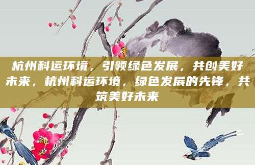 杭州科运环境，引领绿色发展，共创美好未来，杭州科运环境，绿色发展的先锋，共筑美好未来