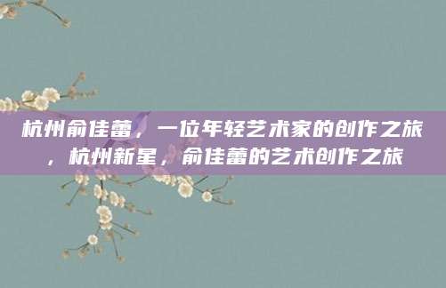 杭州俞佳蕾，一位年轻艺术家的创作之旅，杭州新星，俞佳蕾的艺术创作之旅