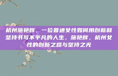 杭州施艳辉，一位普通女性如何用创新和坚持书写不平凡的人生，施艳辉，杭州女性的创新之路与坚持之光