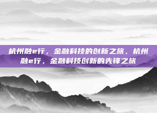 杭州融e行，金融科技的创新之旅，杭州融e行，金融科技创新的先锋之旅