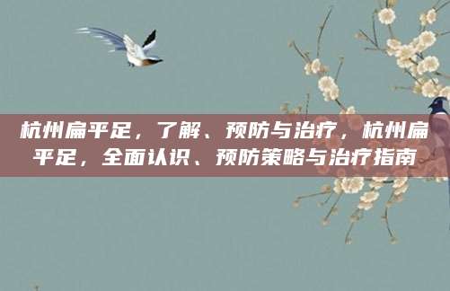 杭州扁平足，了解、预防与治疗，杭州扁平足，全面认识、预防策略与治疗指南