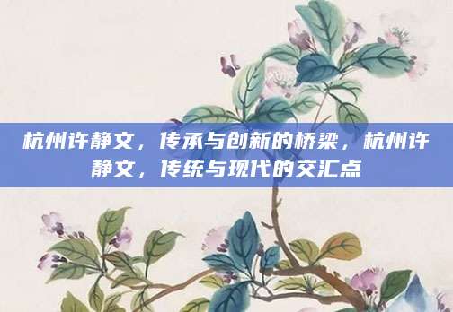 杭州许静文，传承与创新的桥梁，杭州许静文，传统与现代的交汇点