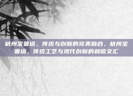 杭州宝薯塔，传统与创新的完美融合，杭州宝薯塔，传统工艺与现代创新的和谐交汇