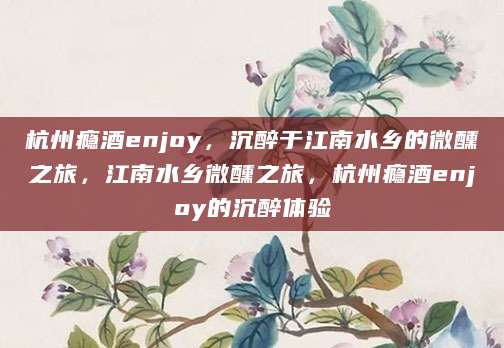 杭州瘾酒enjoy，沉醉于江南水乡的微醺之旅，江南水乡微醺之旅，杭州瘾酒enjoy的沉醉体验