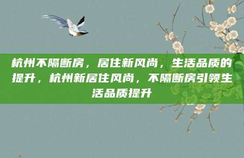 杭州不隔断房，居住新风尚，生活品质的提升，杭州新居住风尚，不隔断房引领生活品质提升