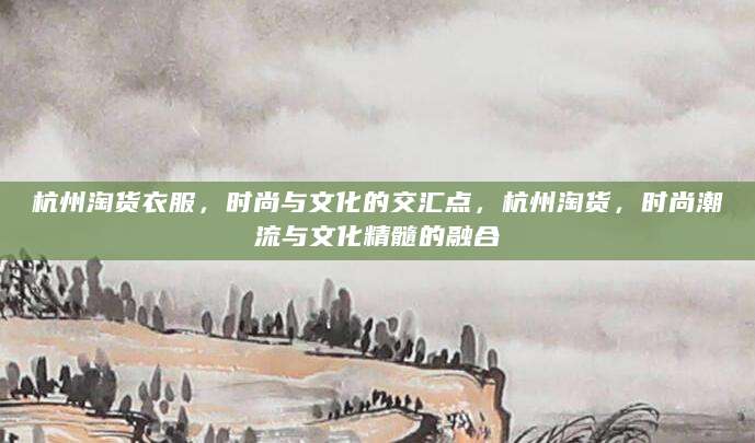 杭州淘货衣服，时尚与文化的交汇点，杭州淘货，时尚潮流与文化精髓的融合