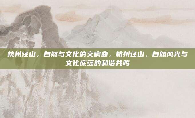 杭州径山，自然与文化的交响曲，杭州径山，自然风光与文化底蕴的和谐共鸣