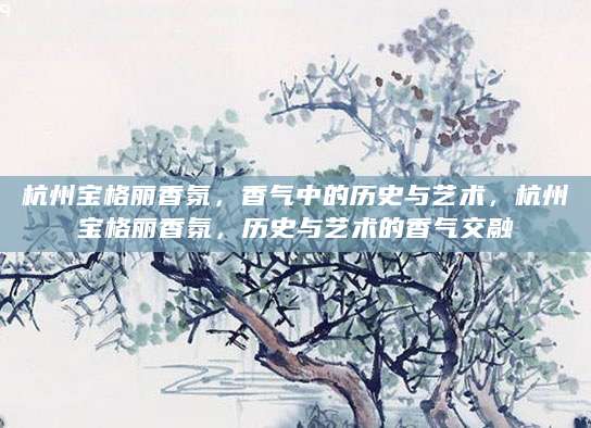 杭州宝格丽香氛，香气中的历史与艺术，杭州宝格丽香氛，历史与艺术的香气交融