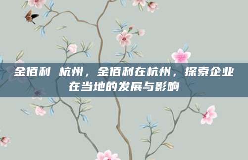 金佰利 杭州，金佰利在杭州，探索企业在当地的发展与影响