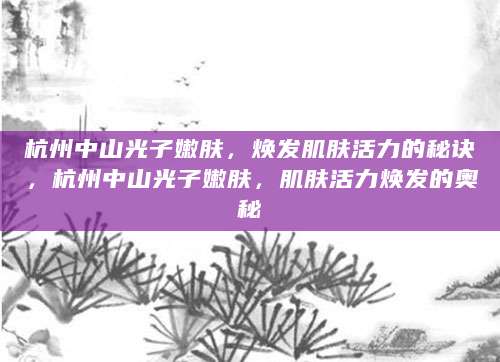 杭州中山光子嫩肤，焕发肌肤活力的秘诀，杭州中山光子嫩肤，肌肤活力焕发的奥秘