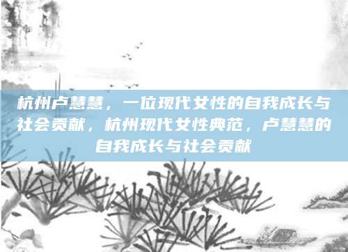 杭州卢慧慧，一位现代女性的自我成长与社会贡献，杭州现代女性典范，卢慧慧的自我成长与社会贡献