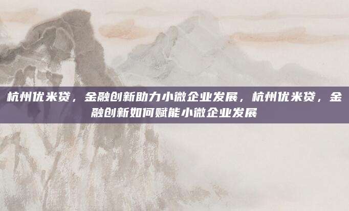 杭州优米贷，金融创新助力小微企业发展，杭州优米贷，金融创新如何赋能小微企业发展