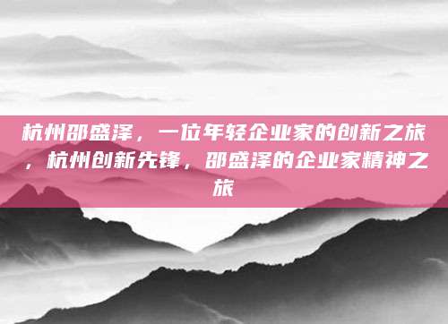 杭州邵盛泽，一位年轻企业家的创新之旅，杭州创新先锋，邵盛泽的企业家精神之旅