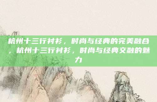 杭州十三行衬衫，时尚与经典的完美融合，杭州十三行衬衫，时尚与经典交融的魅力