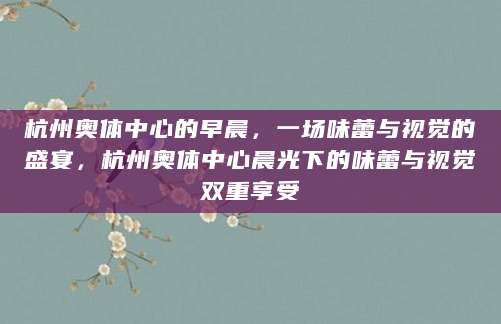 杭州奥体中心的早晨，一场味蕾与视觉的盛宴，杭州奥体中心晨光下的味蕾与视觉双重享受