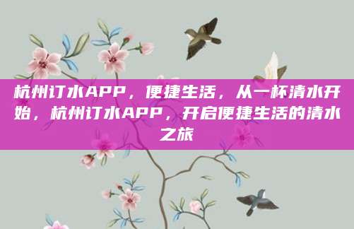 杭州订水APP，便捷生活，从一杯清水开始，杭州订水APP，开启便捷生活的清水之旅